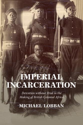 Imperial Incarceration: Detention without Trial in the Making of British Colonial Africa.