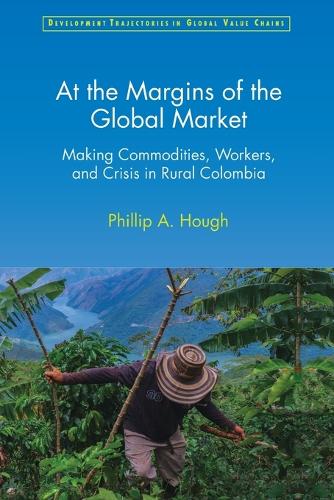 At the Margins of the Global Market: Making Commodities, Workers, and Crisis in Rural Colombia.