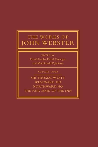 The Works of John Webster: Volume 4, Sir Thomas Wyatt, Westward Ho, Northward Ho, The Fair Maid of the Inn: Sir Thomas Wyatt, Westward Ho, Northward Ho, The Fair Maid of the Inn.