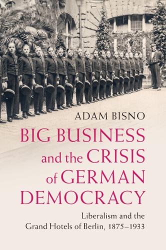 Big Business and the Crisis of German Democracy: Liberalism and the Grand Hotels of Berlin, 1875-1933.