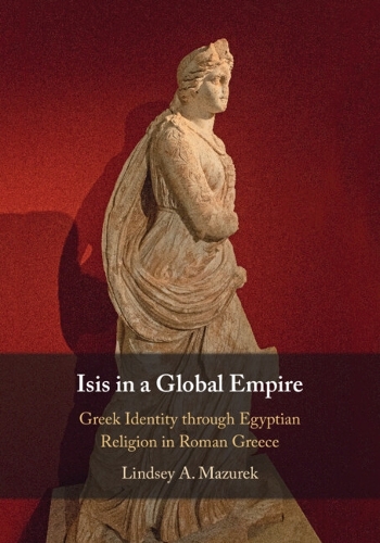 Isis in a Global Empire: Greek Identity through Egyptian Religion in Roman Greece.