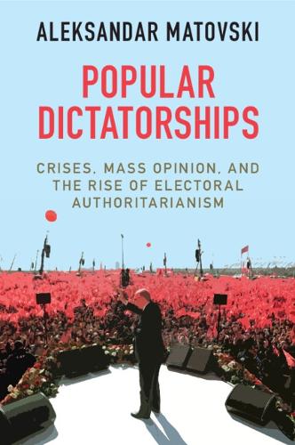 Popular Dictatorships: Crises, Mass Opinion, and the Rise of Electoral Authoritarianism.