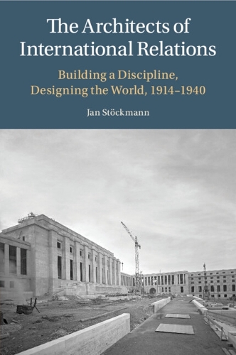 The Architects of International Relations: Building a Discipline, Designing the World, 1914-1940.