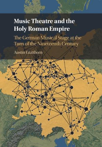 Music Theatre and the Holy Roman Empire: The German Musical Stage at the Turn of the Nineteenth Century.