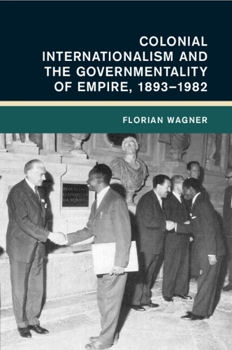 Colonial Internationalism and the Governmentality of Empire, 1893-1982.