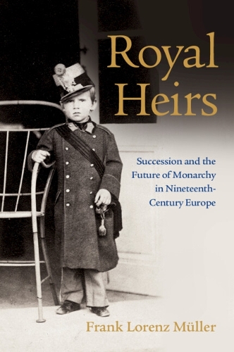 Royal Heirs: Succession and the Future of Monarchy in Nineteenth-Century Europe.