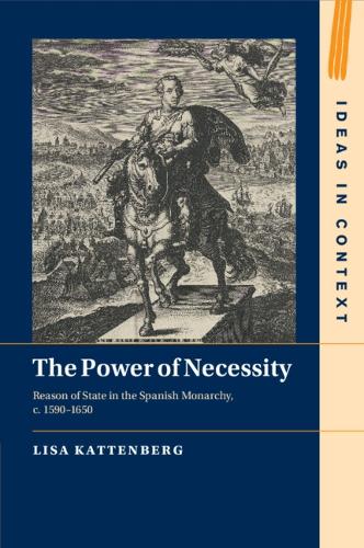 The Power of Necessity: Reason of State in the Spanish Monarchy, c. 1590-1650.