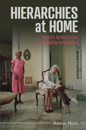 Hierarchies at Home: Domestic Service in Cuba from Abolition to Revolution.
