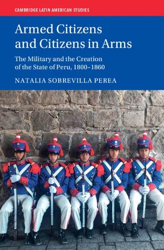 Armed Citizens and Citizens in Arms: The Military and the Creation of the State of Peru, 1800-1860.