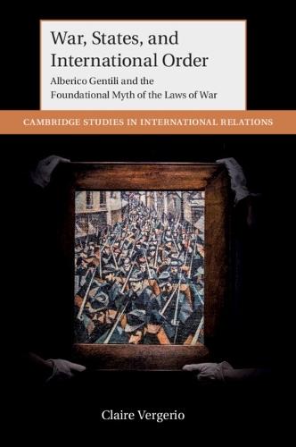 War, States, and International Order: Alberico Gentili and the Foundational Myth of the Laws of War.