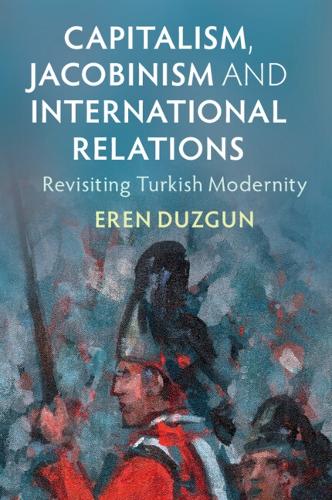 Capitalism, Jacobinism and International Relations: Revisiting Turkish Modernity.