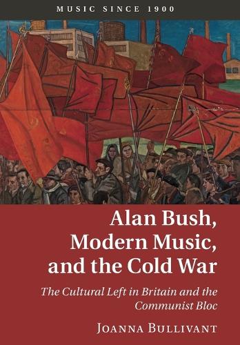 Alan Bush, Modern Music, and the Cold War: The Cultural Left in Britain and the Communist Bloc.