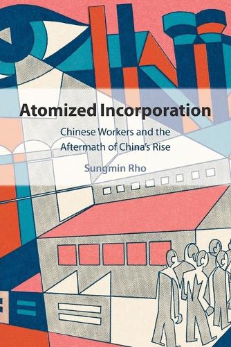 Atomized Incorporation: Chinese Workers and the Aftermath of China's Rise.