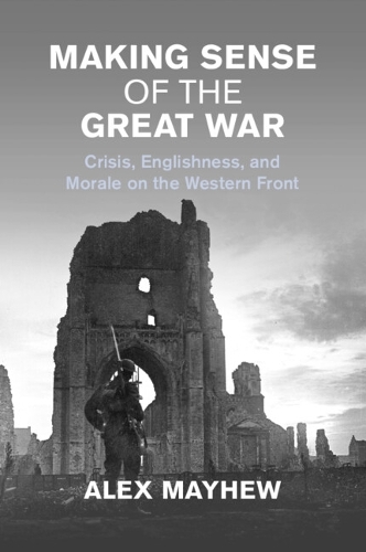 Making Sense of the Great War: Crisis, Englishness, and Morale on the Western Front.