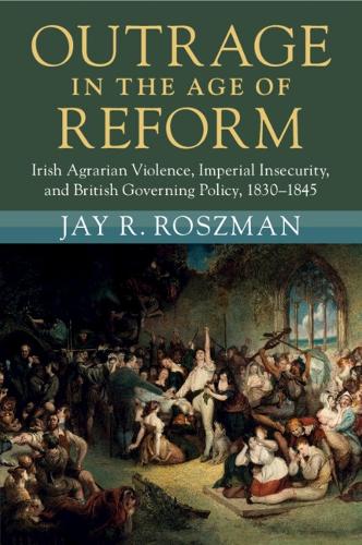Outrage in the Age of Reform: Irish Agrarian Violence, Imperial Insecurity, and British Governing Policy, 1830-1845.
