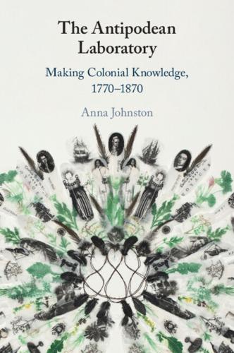 The Antipodean Laboratory: Making Colonial Knowledge, 1770-1870.