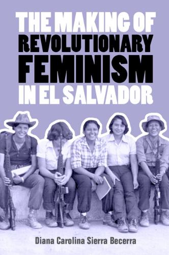 The Making of Revolutionary Feminism in El Salvador.