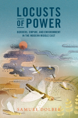 Locusts of Power: Borders, Empire, and Environment in the Modern Middle East.