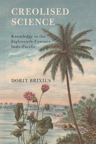 Creolised Science: Knowledge in the Eighteenth-Century Indo-Pacific.