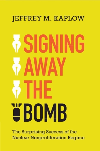 Signing Away the Bomb: The Surprising Success of the Nuclear Nonproliferation Regime.