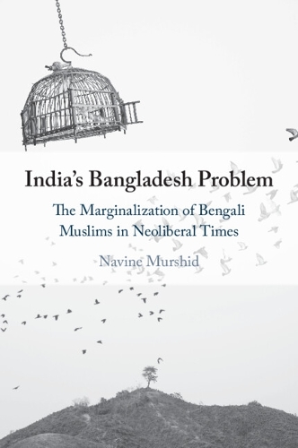 India's Bangladesh Problem: The Marginalization of Bengali Muslims in Neoliberal Times.