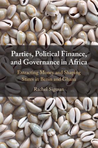 Parties, Political Finance, and Governance in Africa: Extracting Money and Shaping States in Benin and Ghana.