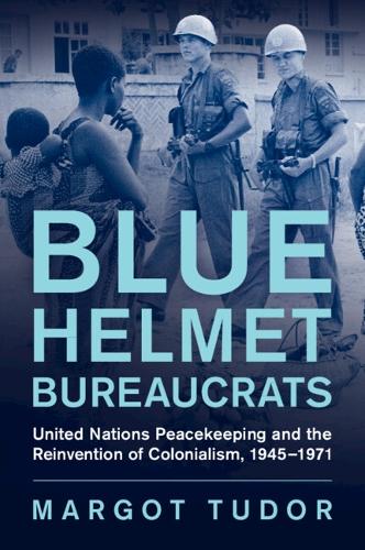Blue Helmet Bureaucrats: United Nations Peacekeeping and the Reinvention of Colonialism, 1945-1971.