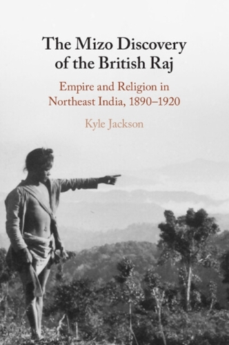 The Mizo Discovery of the British Raj: Empire and Religion in Northeast India, 1890-1920.
