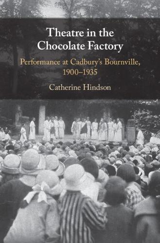 Theatre in the Chocolate Factory: Performance at Cadbury's Bournville, 1900-1935.