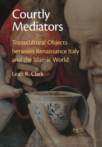 Courtly Mediators: Transcultural Objects between Renaissance Italy and the Islamic World.