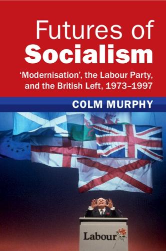 Futures of Socialism: 'Modernisation', the Labour Party, and the British Left, 1973-1997.