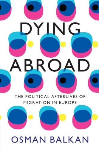 Dying Abroad: The Political Afterlives of Migration in Europe.