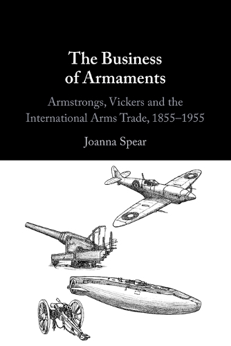 The Business of Armaments: Armstrongs, Vickers and the International Arms Trade, 1855-1955.
