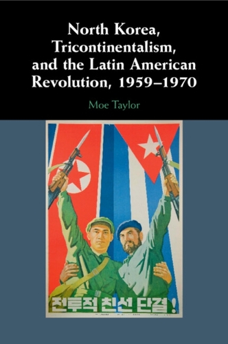 North Korea, Tricontinentalism, and the Latin American Revolution, 1959-1970.