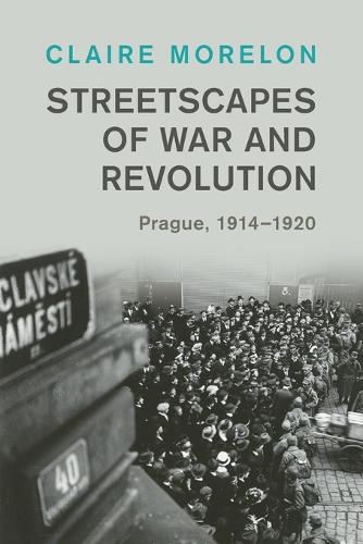 Streetscapes of War and Revolution: Prague, 1914-1920.