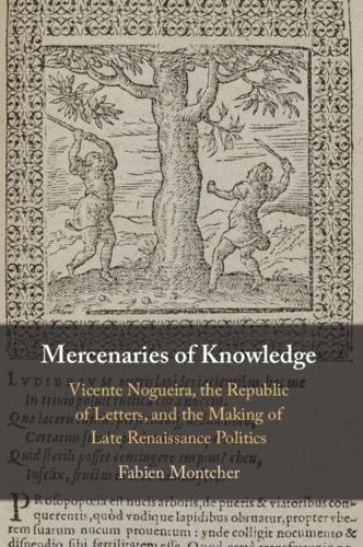 Mercenaries of Knowledge: Vicente Nogueira, the Republic of Letters, and the Making of Late Renaissance Politics.