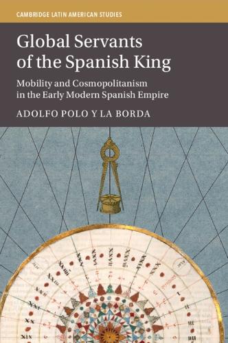 Global Servants of the Spanish King: Mobility and Cosmopolitanism in the Early Modern Spanish Empire.