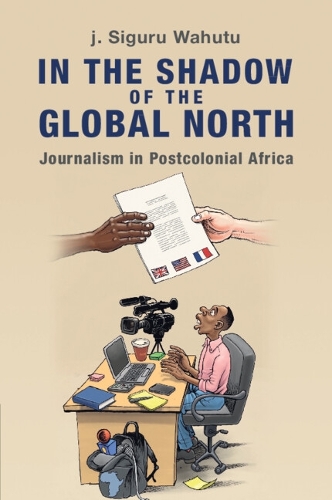 In the Shadow of the Global North: Journalism in Postcolonial Africa.