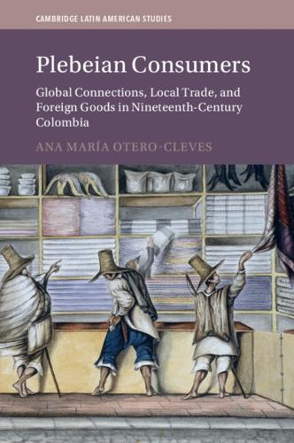 Plebeian Consumers: Global Connections, Local Trade, and Foreign Goods in Nineteenth-Century Colombia.