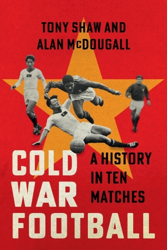 Cold War Football: A History in Ten Matches.