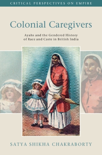 Colonial Caregivers: Ayahs and the Gendered History of Race and Caste in British India.