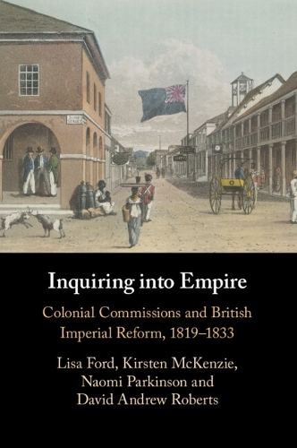 Inquiring into Empire: Colonial Commissions and British Imperial Reform, 1819-1833.