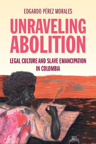 Unraveling Abolition: Legal Culture and Slave Emancipation in Colombia.