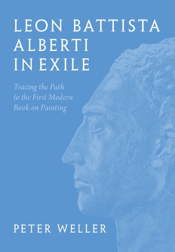 Leon Battista Alberti in Exile: Tracing the Path to the First Modern Book on Painting.