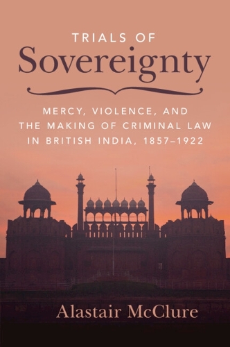 Trials of Sovereignty: Mercy, Violence, and the Making of Criminal Law in British India, 1857-1922.