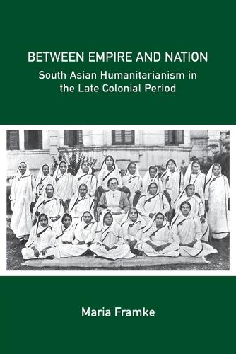 Between Empire and Nation: South Asian Humanitarianism in the late Colonial Period.