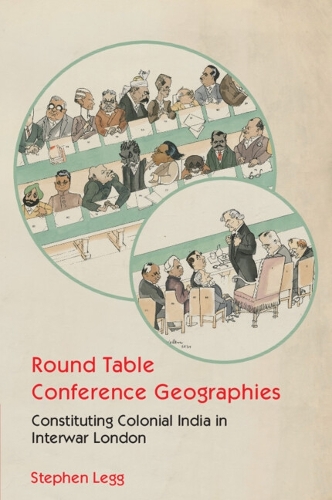 Round Table Conference Geographies: Constituting Colonial India in Interwar London.