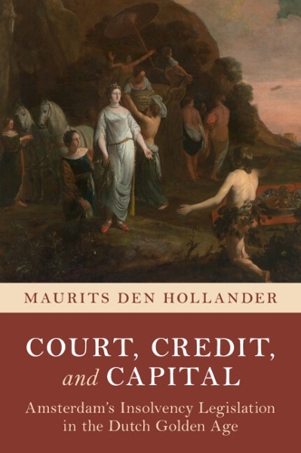 Court, Credit, and Capital: Amsterdam's Insolvency Legislation in the Dutch Golden Age.