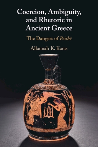 Coercion, Ambiguity, and Rhetoric in Ancient Greece: The Dangers of Peitho.