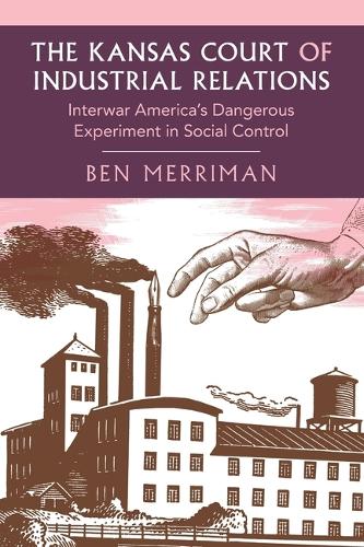 The Kansas Court of Industrial Relations: Interwar America's Dangerous Experiment in Social Control.